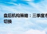盘后机构策略：三季度市场仍将震荡蓄势 关注风格与结构的切换
