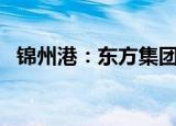 锦州港：东方集团拟减持不超2%公司股份