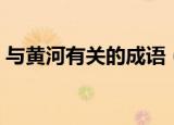 与黄河有关的成语（有关黄河的成语有哪些）
