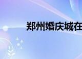 郑州婚庆城在哪里（郑州婚庆城）