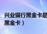 兴业银行黑金卡是什么级别及待遇（兴业银行黑金卡）