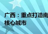 广西：重点打造南宁国内国际双循环战略链接核心城市