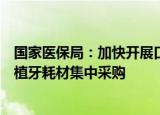 国家医保局：加快开展口腔种植医疗服务收费专项治理和种植牙耗材集中采购
