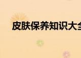 皮肤保养知识大全（皮肤保养知识内容）