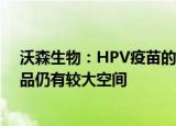 沃森生物：HPV疫苗的整体产能满足不了市场需求 公司产品仍有较大空间