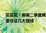 买买买！券商二季度疯狂“扫货”，霸榜530家A股公司，重仓这几大领域