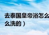 去泰国皇帝浴怎么洗（泰国的皇帝浴具体是怎么洗的）