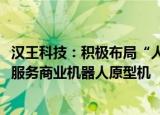 汉王科技：积极布局“人形”机器人产业，计划2025年推出服务商业机器人原型机