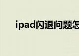 ipad闪退问题怎么解决（有什么办法）