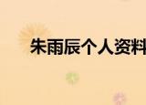 朱雨辰个人资料（朱雨辰资料大盘点）