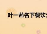 叶一茜名下餐饮公司注销 为第二大股东