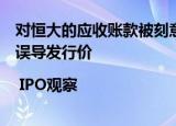 对恒大的应收账款被刻意隐瞒？箭牌家居未充分计提坏账或误导发行价 | IPO观察