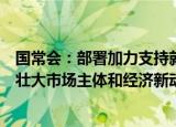 国常会：部署加力支持就业创业的政策，拓展就业空间培育壮大市场主体和经济新动能