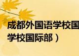成都外国语学校国际部升学情况（成都外国语学校国际部）
