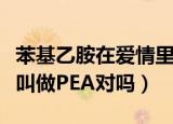苯基乙胺在爱情里叫什么（苯基乙胺在爱情里叫做PEA对吗）