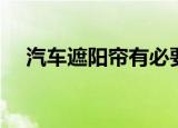 汽车遮阳帘有必要使用吗（汽车遮阳帘）