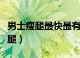 男士瘦腿最快最有效的方法（男士怎么快速瘦腿）