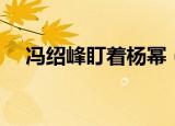 冯绍峰盯着杨幂（杨幂冯绍峰超级访问）