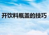 开饮料瓶盖的技巧（开饮料瓶盖的方法技巧）