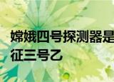 嫦娥四号探测器是用哪个型号的火箭发射的长征三号乙