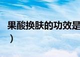 果酸换肤的功效是什么（果酸换肤的功效是啥）