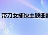 带刀女捕快主题曲歌名（带刀女捕快主题曲）