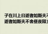 子在川上曰逝者如斯夫不舍昼夜这句话的意思（子在川上曰逝者如斯夫不舍昼夜释义）