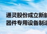 通灵股份成立新能源公司 经营范围含半导体器件专用设备制造