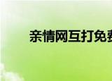亲情网互打免费（亲情网无限畅打）