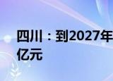 四川：到2027年全省消费市场规模突破4万亿元
