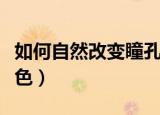 如何自然改变瞳孔颜色（用自然方法让瞳孔变色）
