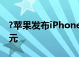 ?苹果发布iPhone 14系列机型 起售价799美元
