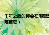 千年之后的你会在哪里是什么歌（千年之后的你会在哪里是哪首歌）