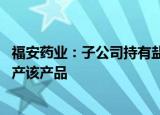 福安药业：子公司持有盐酸伐昔洛韦原料药批文 目前没有生产该产品