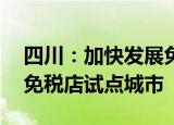 四川：加快发展免税经济 支持成都创建市内免税店试点城市