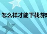 怎么样才能下载游戏（电脑上怎么下载游戏）