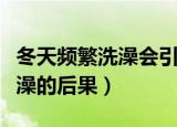 冬天频繁洗澡会引起什么后果（在冬天经常洗澡的后果）