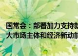 国常会：部署加力支持就业创业的政策 拓展就业空间培育壮大市场主体和经济新动能