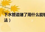 下水管道堵了用什么能够快速疏通（下水管道堵了的解决方法）