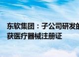 东软集团：子公司研发的中国首个脑缺血图像辅助评估软件获医疗器械注册证