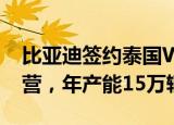 比亚迪签约泰国WHA工业园 预计2024年运营，年产能15万辆