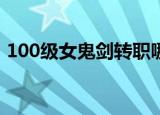 100级女鬼剑转职哪个好（女鬼剑转职推荐）