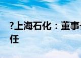 ?上海石化：董事长吴海君因工作安排原因辞任