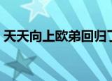 天天向上欧弟回归了吗（天天向上欧弟回归）