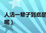 人活一辈子到底是为了什么（人的目的是什么呢）
