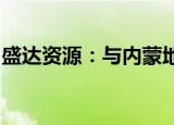 盛达资源：与内蒙地矿签署战略合作框架协议