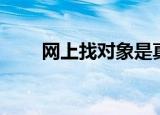 网上找对象是真的吗（网上找对象）