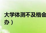 大学体测不及格会怎样（大学体测不及格怎么办）