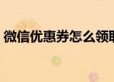 微信优惠券怎么领取（微信优惠券如何领取）