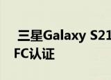  三星Galaxy S21和Galaxy S21 Plus获得NFC认证